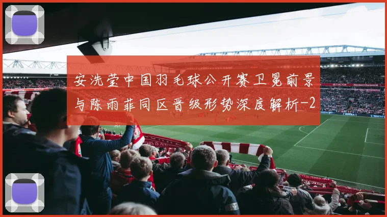 安洗莹中国羽毛球公开赛卫冕前景与陈雨菲同区晋级形势深度解析