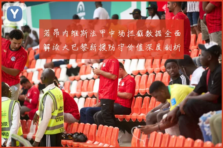 若昂内维斯法甲中场拦截数据全面解读大巴黎新援防守价值深度剖析