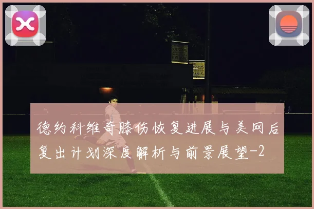 德约科维奇膝伤恢复进展与美网后复出计划深度解析与前景展望