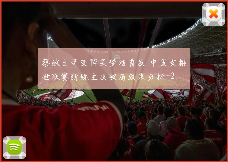 蔡斌出奇变阵吴梦洁首发 中国女排世联赛新锐主攻破局效果分析