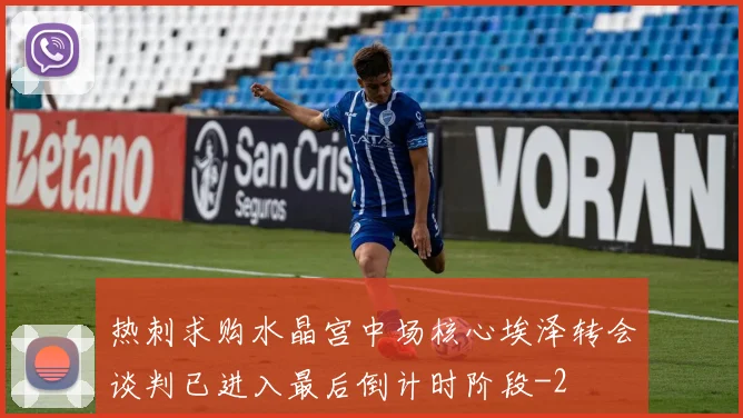 热刺求购水晶宫中场核心埃泽转会谈判已进入最后倒计时阶段
