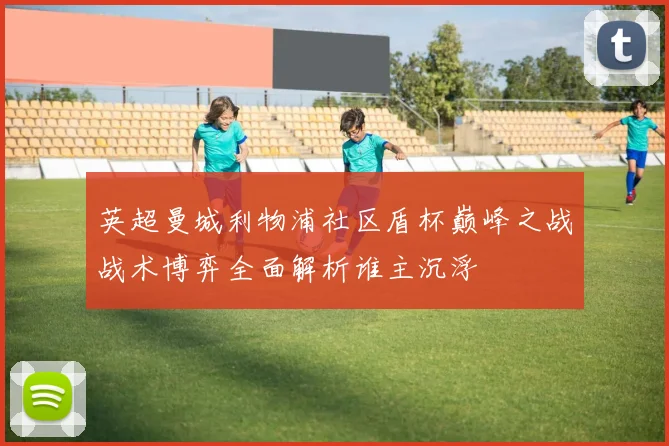 英超曼城利物浦社区盾杯巅峰之战战术博弈全面解析谁主沉浮