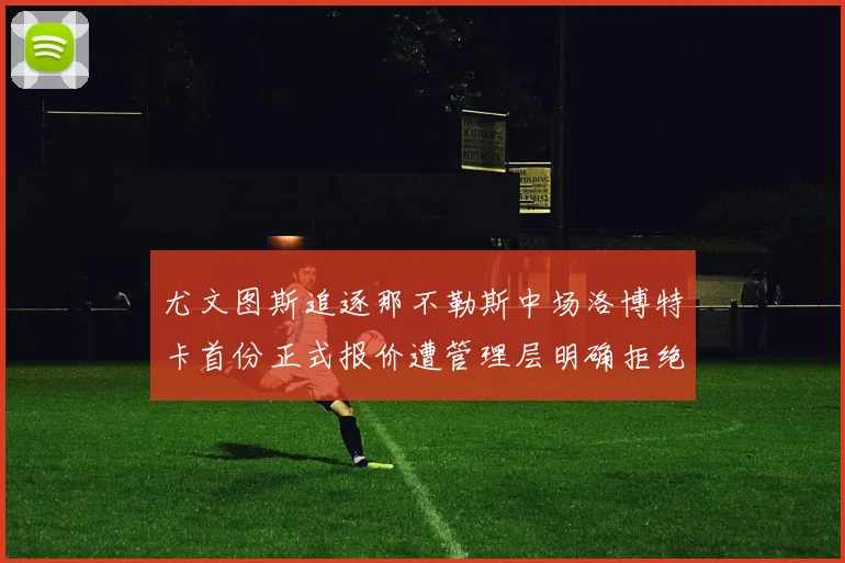 尤文图斯追逐那不勒斯中场洛博特卡首份正式报价遭管理层明确拒绝