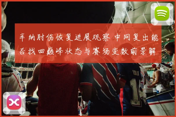 辛纳肘伤恢复进展观察 中网复出能否找回巅峰状态与赛场变数前景解析