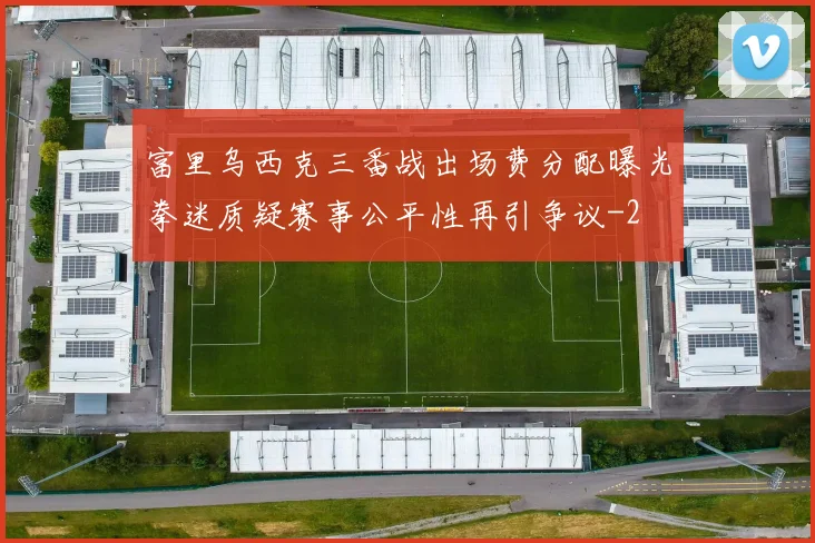 富里乌西克三番战出场费分配曝光拳迷质疑赛事公平性再引争议