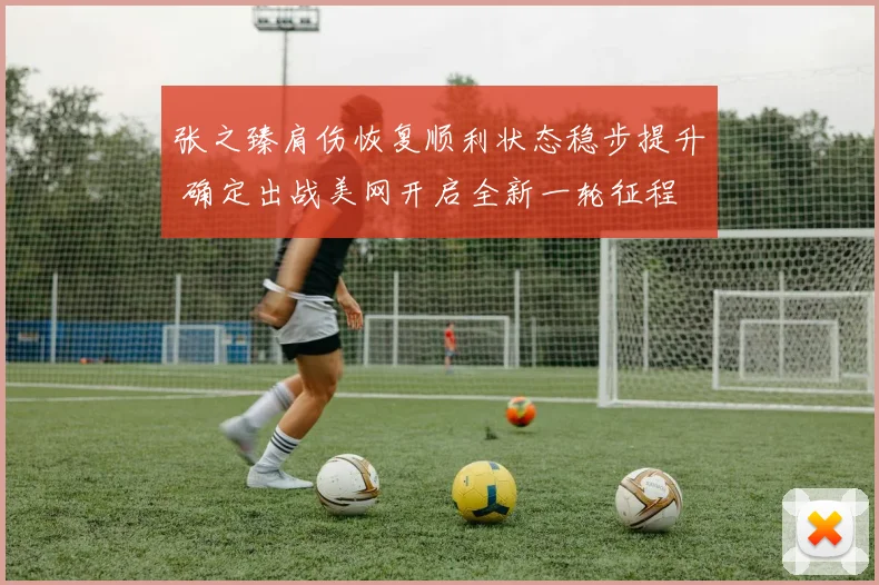 张之臻肩伤恢复顺利状态稳步提升 确定出战美网开启全新一轮征程