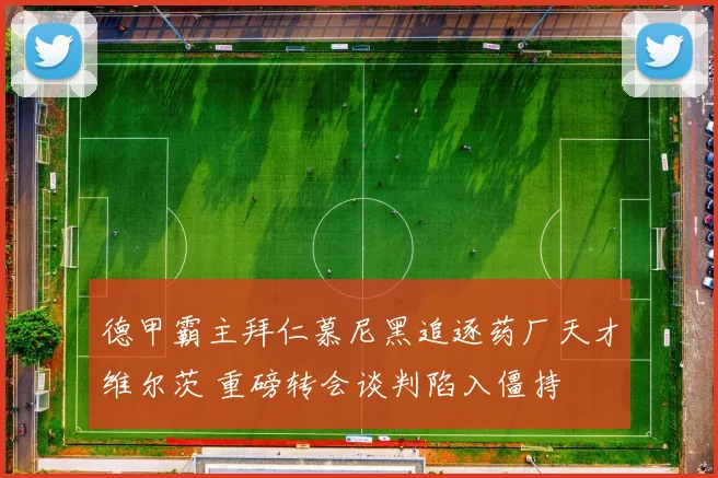 德甲霸主拜仁慕尼黑追逐药厂天才维尔茨 重磅转会谈判陷入僵持