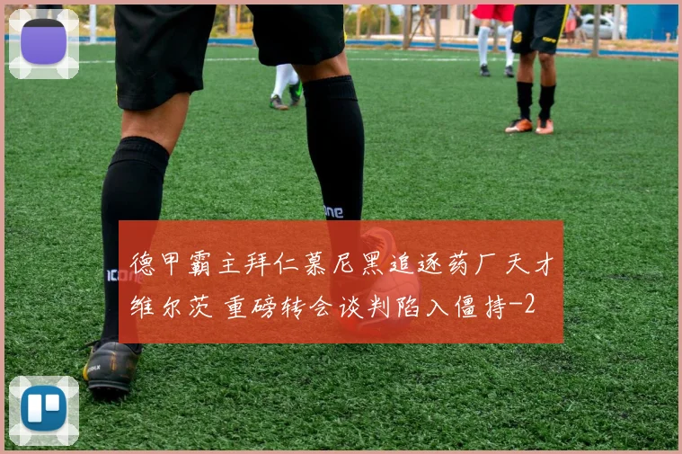 德甲霸主拜仁慕尼黑追逐药厂天才维尔茨 重磅转会谈判陷入僵持