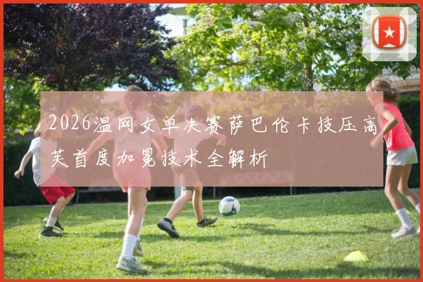 2026温网女单决赛萨巴伦卡技压高芙首度加冕技术全解析