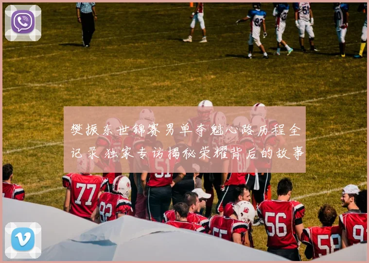 樊振东世锦赛男单夺魁心路历程全记录 独家专访揭秘荣耀背后的故事