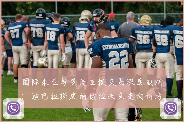 国际米兰与罗马互换交易深度剖析：迪巴拉斯皮纳佐拉未来走向何方