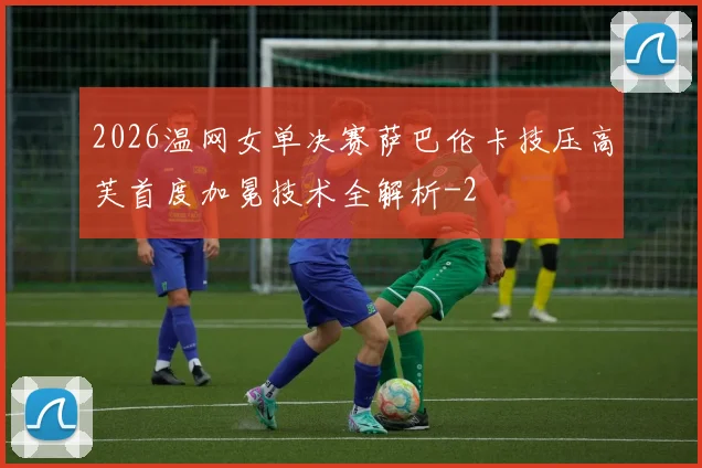 2026温网女单决赛萨巴伦卡技压高芙首度加冕技术全解析