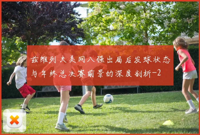 兹维列夫美网八强出局后发球状态与年终总决赛前景的深度剖析