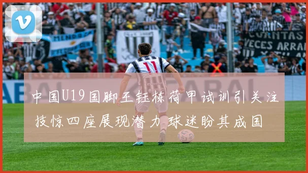 中国U19国脚王钰栋荷甲试训引关注 技惊四座展现潜力 球迷盼其成国足栋梁