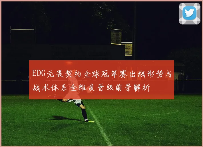EDG无畏契约全球冠军赛出线形势与战术体系全维度晋级前景解析