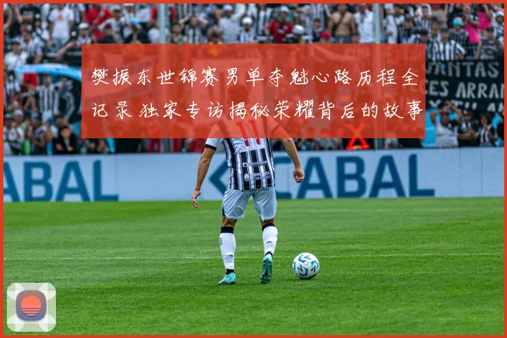 樊振东世锦赛男单夺魁心路历程全记录 独家专访揭秘荣耀背后的故事