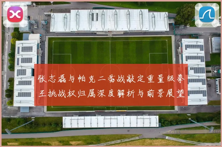 张志磊与帕克二番战敲定重量级拳王挑战权归属深度解析与前景展望