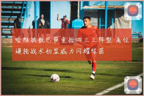 哈维执教巴萨重拾四三三阵型 高位逼抢战术初显威力闪耀绿茵