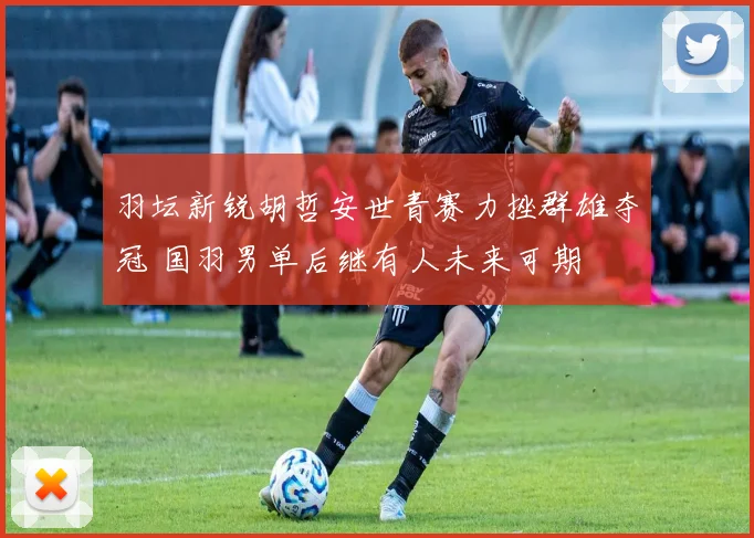 羽坛新锐胡哲安世青赛力挫群雄夺冠 国羽男单后继有人未来可期