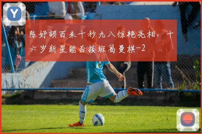 陈妤颉百米十秒九八惊艳亮相，十六岁新星能否接班葛曼棋