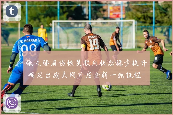 张之臻肩伤恢复顺利状态稳步提升 确定出战美网开启全新一轮征程