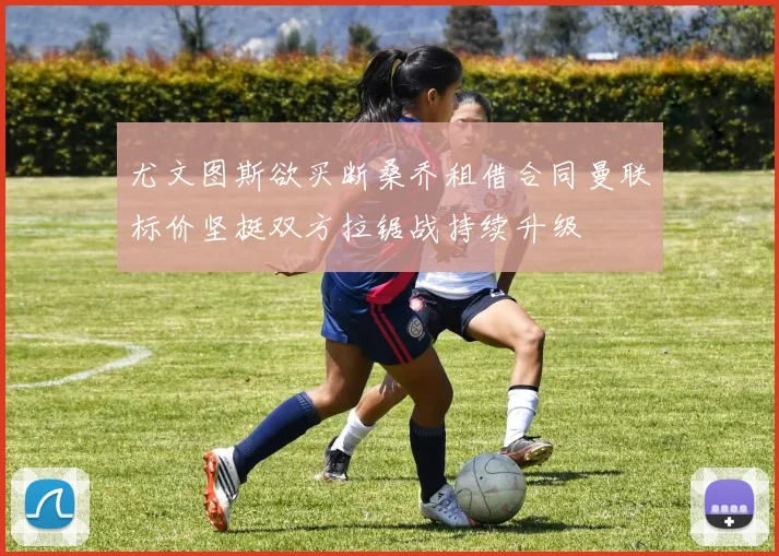 尤文图斯欲买断桑乔租借合同曼联标价坚挺双方拉锯战持续升级