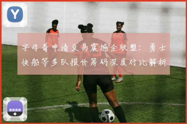字母哥申请交易震撼全联盟：勇士快船等多队报价筹码深度对比解析