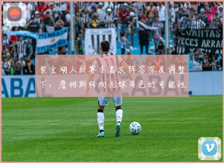 紫金湖人新赛季首发阵容深度调整下，詹姆斯转向无球角色的可能性与影响探析