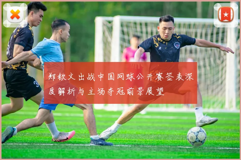 郑钦文出战中国网球公开赛签表深度解析与主场夺冠前景展望